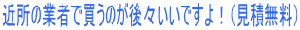 近所の業者で買うのが後々いいですよ！（見積無料）